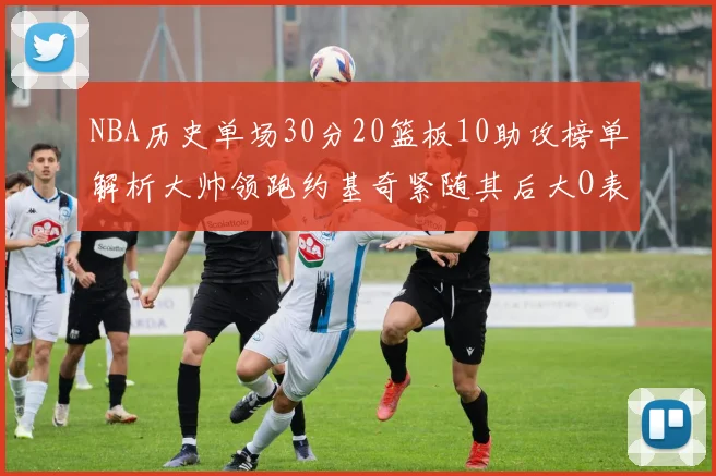NBA历史单场30分20篮板10助攻榜单解析大帅领跑约基奇紧随其后大O表现不俗