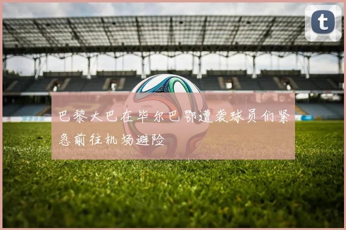 巴黎大巴在毕尔巴鄂遭袭球员们紧急前往机场避险