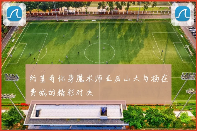 约基奇化身魔术师亚历山大与杨在费城的精彩对决