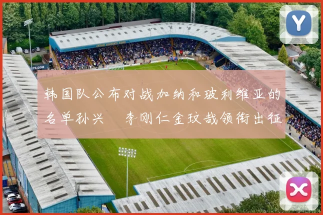 韩国队公布对战加纳和玻利维亚的名单孙兴慜李刚仁金玟哉领衔出征