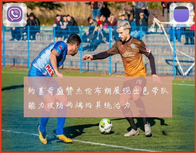约基奇盛赞杰伦布朗展现出色带队能力攻防两端均具统治力