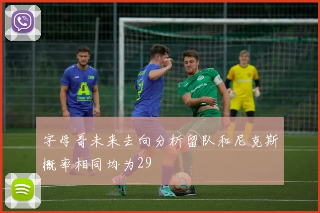 字母哥未来去向分析留队和尼克斯概率相同均为29