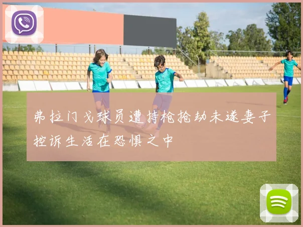 弗拉门戈球员遭持枪抢劫未遂妻子控诉生活在恐惧之中