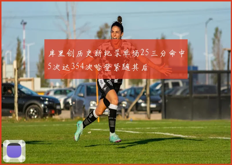 库里创历史新纪录单场25三分命中5次达354次哈登紧随其后
