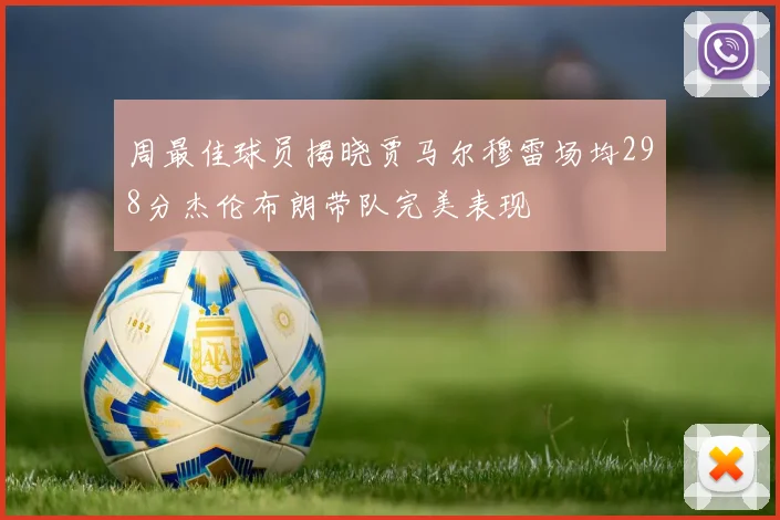 周最佳球员揭晓贾马尔穆雷场均298分杰伦布朗带队完美表现