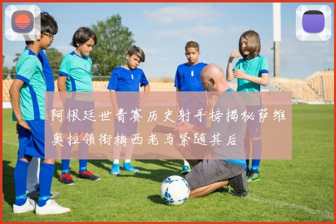 阿根廷世青赛历史射手榜揭秘萨维奥拉领衔梅西老马紧随其后