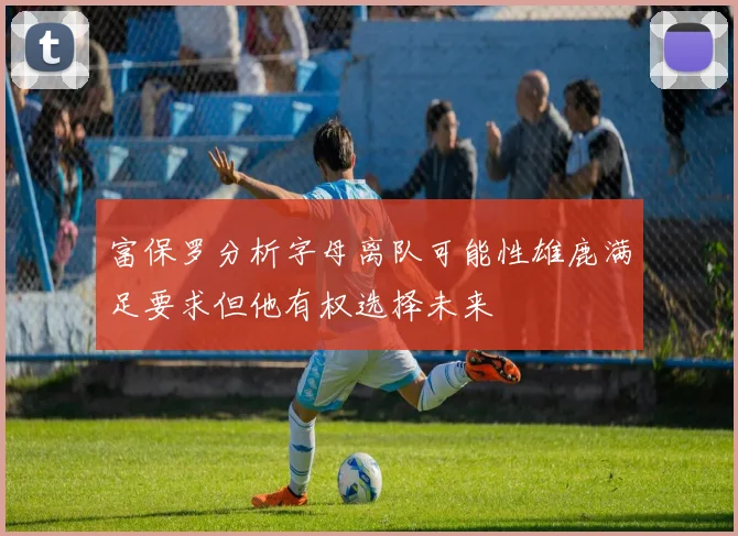 富保罗分析字母离队可能性雄鹿满足要求但他有权选择未来