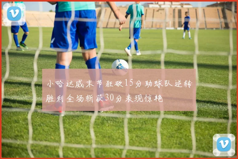 小哈达威末节狂砍15分助球队逆转胜利全场斩获30分表现惊艳