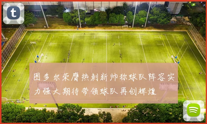 图多尔荣膺热刺新帅称球队阵容实力强大期待带领球队再创辉煌