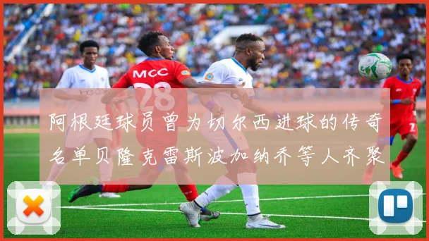 阿根廷球员曾为切尔西进球的传奇名单贝隆克雷斯波加纳乔等人齐聚