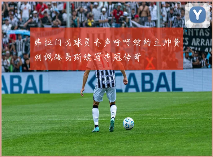 弗拉门戈球员齐声呼吁续约主帅费利佩路易斯续写夺冠传奇