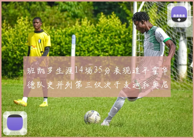 班凯罗生涯14场35分表现追平霍华德队史并列第三仅次于麦迪和奥尼尔