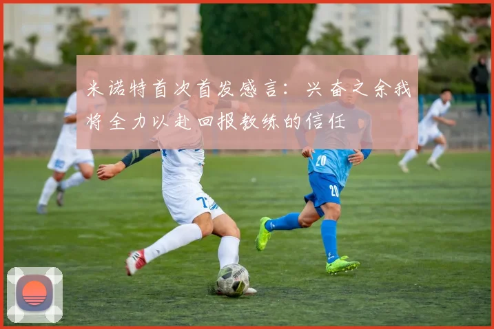 米诺特首次首发感言：兴奋之余我将全力以赴回报教练的信任
