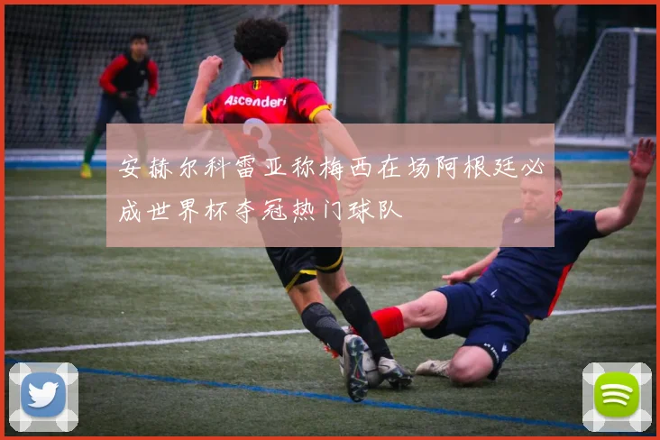 安赫尔科雷亚称梅西在场阿根廷必成世界杯夺冠热门球队