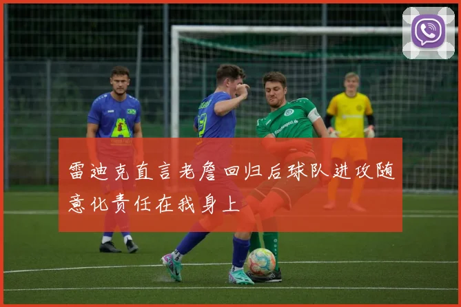 雷迪克直言老詹回归后球队进攻随意化责任在我身上