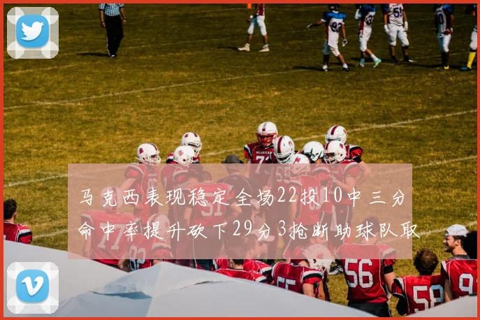 马克西表现稳定全场22投10中三分命中率提升砍下29分3抢断助球队取胜