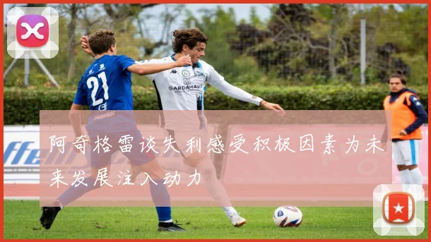阿奇格雷谈失利感受积极因素为未来发展注入动力