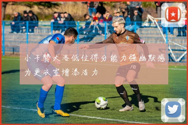 小卡赞大洛低位得分能力强幽默感为更衣室增添活力