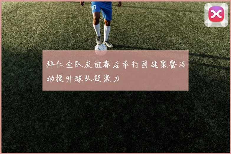 拜仁全队友谊赛后举行团建聚餐活动提升球队凝聚力