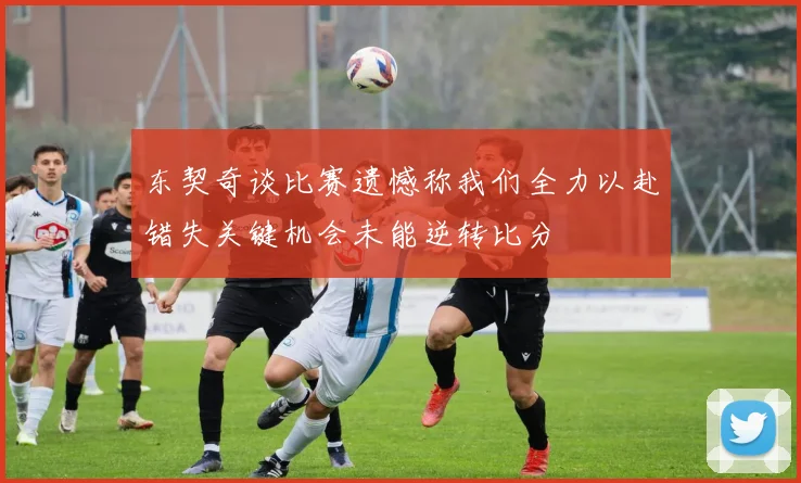 东契奇谈比赛遗憾称我们全力以赴错失关键机会未能逆转比分