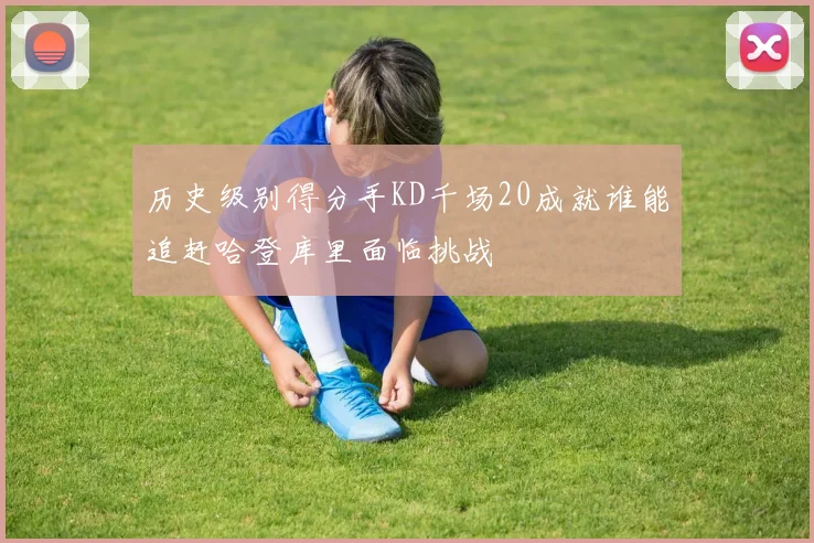 历史级别得分手KD千场20成就谁能追赶哈登库里面临挑战