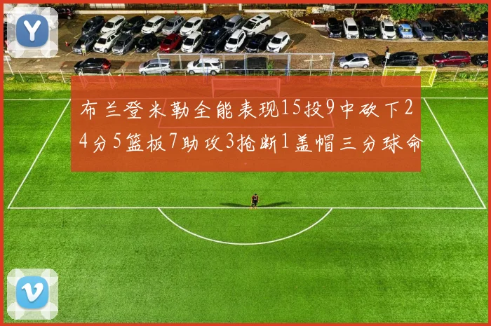 布兰登米勒全能表现15投9中砍下24分5篮板7助攻3抢断1盖帽三分球命中率高达57