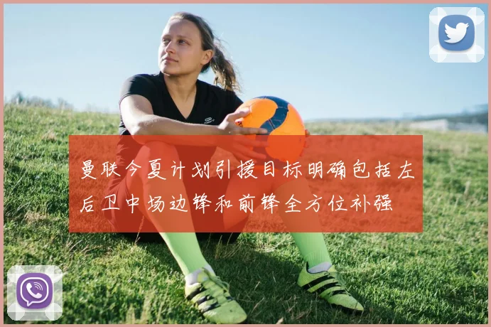 曼联今夏计划引援目标明确包括左后卫中场边锋和前锋全方位补强