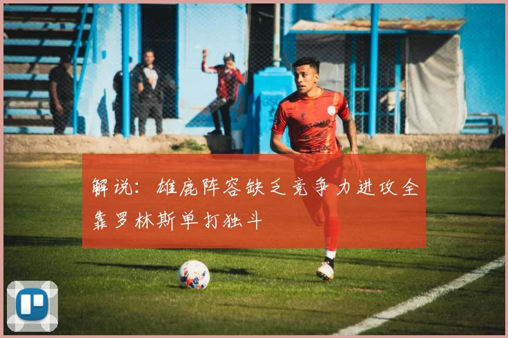 解说：雄鹿阵容缺乏竞争力进攻全靠罗林斯单打独斗