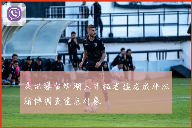 美记曝黄蜂湖人开拓者猛龙成非法赌博调查重点对象
