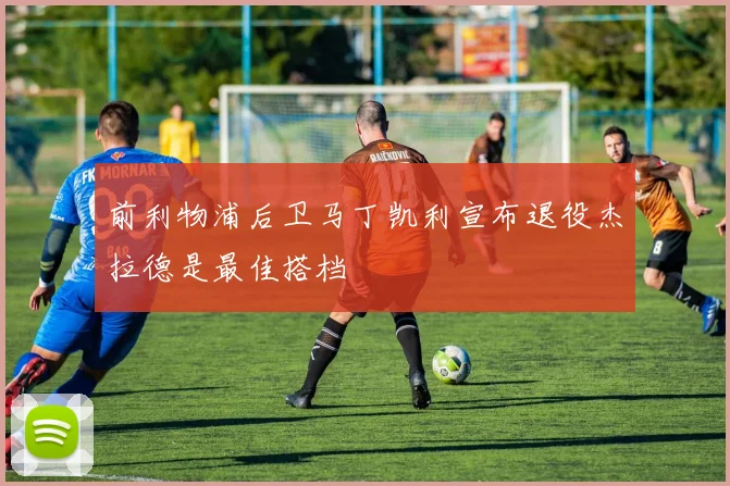 前利物浦后卫马丁凯利宣布退役杰拉德是最佳搭档