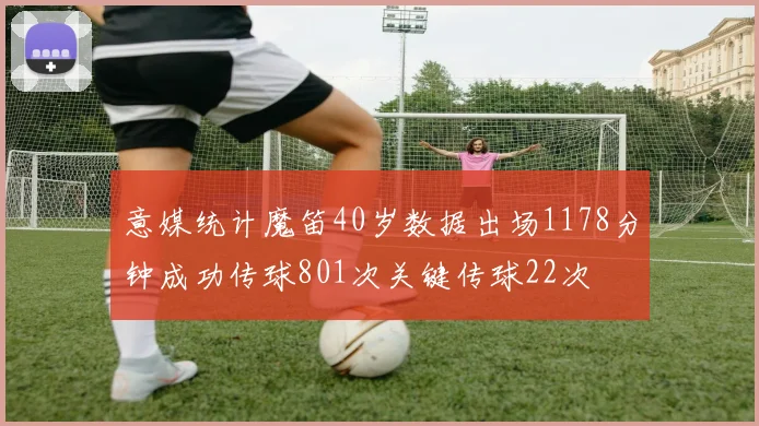 意媒统计魔笛40岁数据出场1178分钟成功传球801次关键传球22次