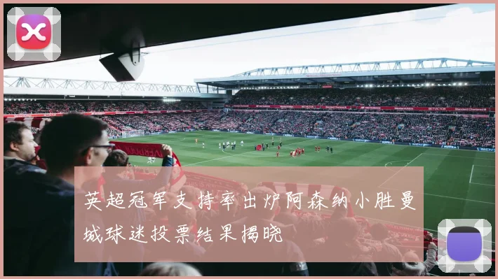 英超冠军支持率出炉阿森纳小胜曼城球迷投票结果揭晓