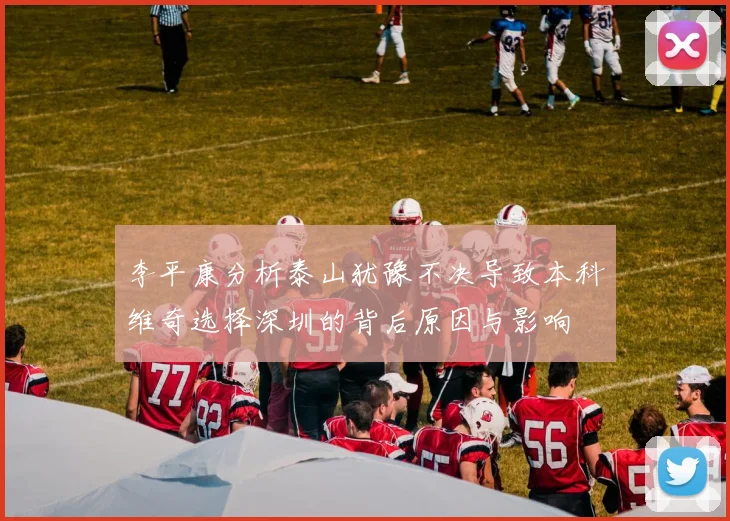 李平康分析泰山犹豫不决导致本科维奇选择深圳的背后原因与影响