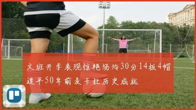 文班开季表现惊艳场均30分14板4帽追平50年前麦卡杜历史成就