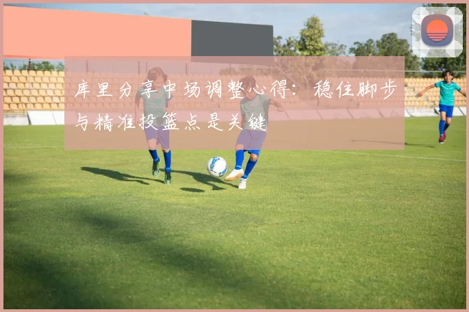 库里分享中场调整心得：稳住脚步与精准投篮点是关键