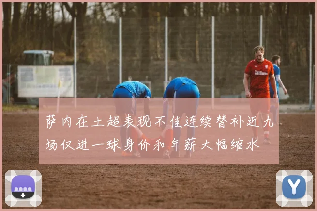 萨内在土超表现不佳连续替补近九场仅进一球身价和年薪大幅缩水