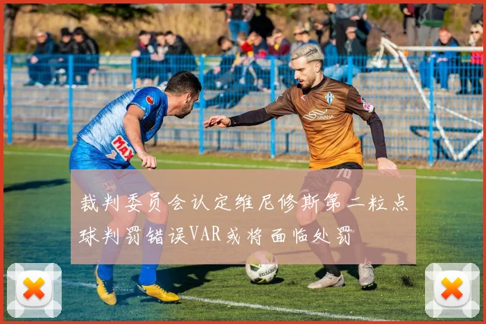 裁判委员会认定维尼修斯第二粒点球判罚错误VAR或将面临处罚