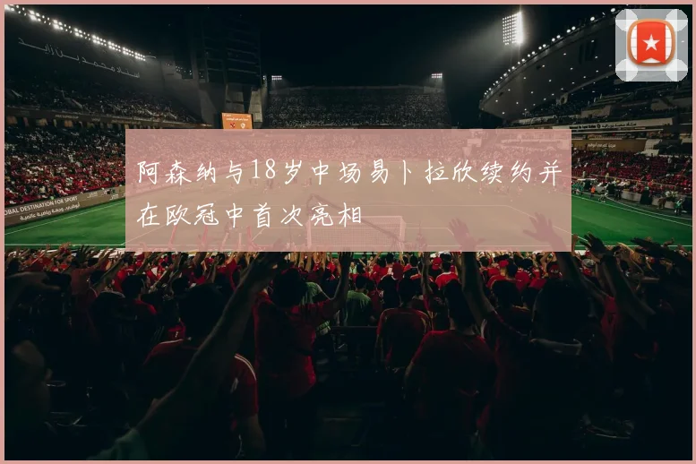 阿森纳与18岁中场易卜拉欣续约并在欧冠中首次亮相