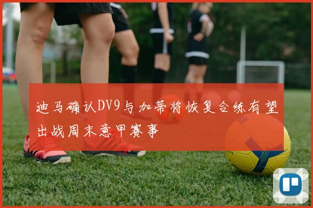 迪马确认DV9与加蒂将恢复合练有望出战周末意甲赛事