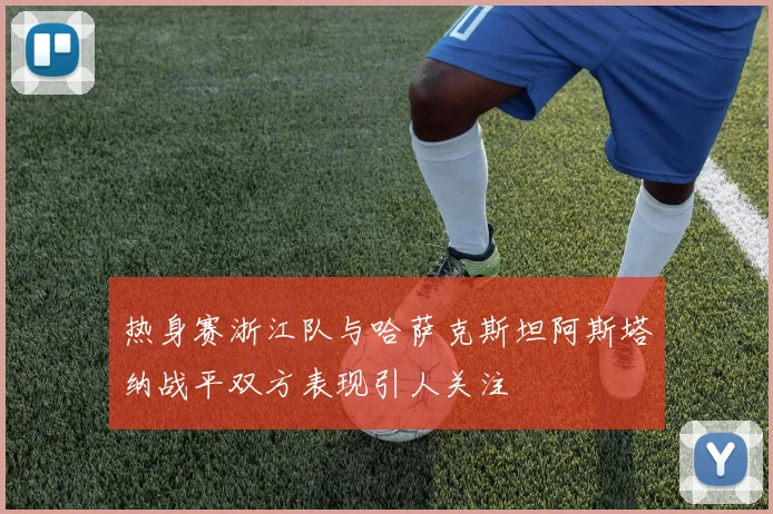 热身赛浙江队与哈萨克斯坦阿斯塔纳战平双方表现引人关注