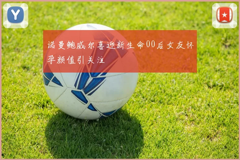 诺曼鲍威尔喜迎新生命00后女友怀孕颜值引关注