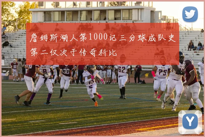 詹姆斯湖人第1000记三分球成队史第二仅次于传奇科比