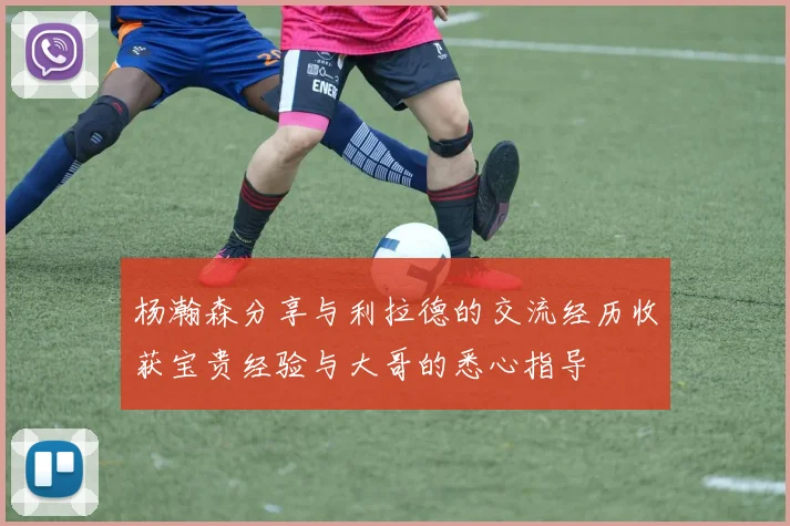 杨瀚森分享与利拉德的交流经历收获宝贵经验与大哥的悉心指导