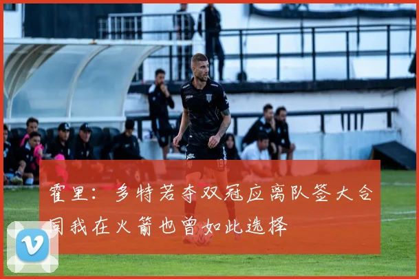 霍里：多特若夺双冠应离队签大合同我在火箭也曾如此选择