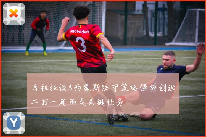 马祖拉谈A西蒙斯防守策略强调创造二打一局面是关键任务