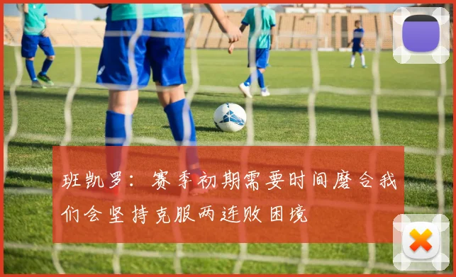 班凯罗：赛季初期需要时间磨合我们会坚持克服两连败困境