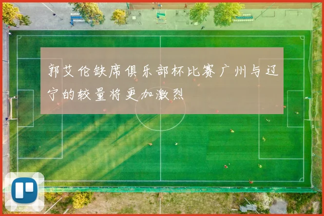郭艾伦缺席俱乐部杯比赛广州与辽宁的较量将更加激烈