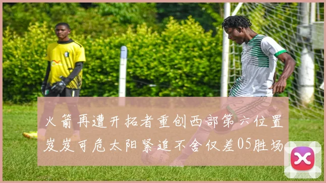 火箭再遭开拓者重创西部第六位置岌岌可危太阳紧追不舍仅差05胜场