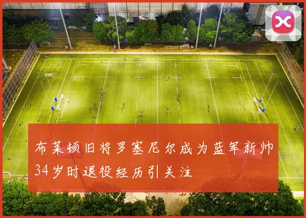 布莱顿旧将罗塞尼尔成为蓝军新帅34岁时退役经历引关注