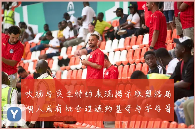 吹杨与莫兰特的表现揭示联盟格局湖人或有机会追逐约基奇与字母哥